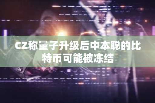 CZ称量子升级后中本聪的比特币可能被冻结