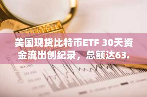 美国现货比特币ETF 30天资金流出创纪录,总额达63.5亿美元——Galaxy Research数据
