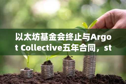 以太坊基金会终止与Argot Collective五年合同,stETH分阶段转移