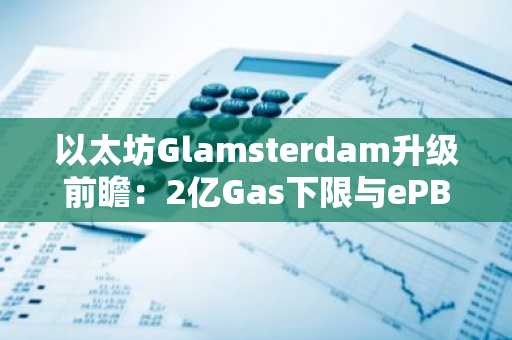 以太坊Glamsterdam升级前瞻:2亿Gas下限与ePBS如何重塑区块构建