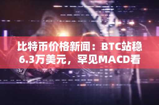 比特币价格新闻:BTC站稳6.3万美元,罕见MACD看涨信号预示更大涨幅