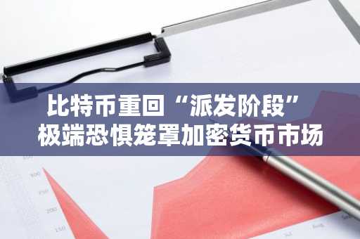 比特币重回“派发阶段” 极端恐惧笼罩加密货币市场