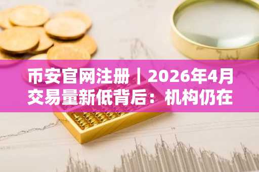 币安官网注册｜2026年4月交易量新低背后：机构仍在坚守
