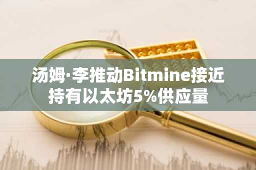 汤姆·李推动Bitmine接近持有以太坊5%供应量