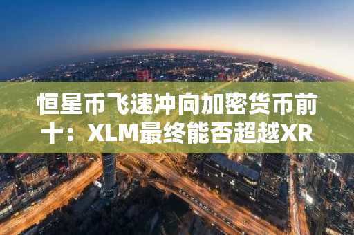 恒星币飞速冲向加密货币前十:XLM最终能否超越XRP?