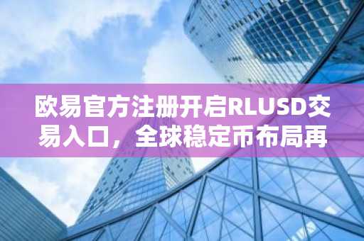 欧易官方注册开启RLUSD交易入口，全球稳定币布局再提速
