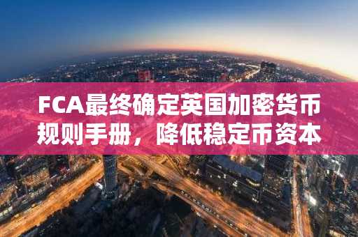 FCA最终确定英国加密货币规则手册,降低稳定币资本下限