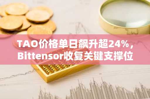 TAO价格单日飙升超24%，Bittensor收复关键支撑位