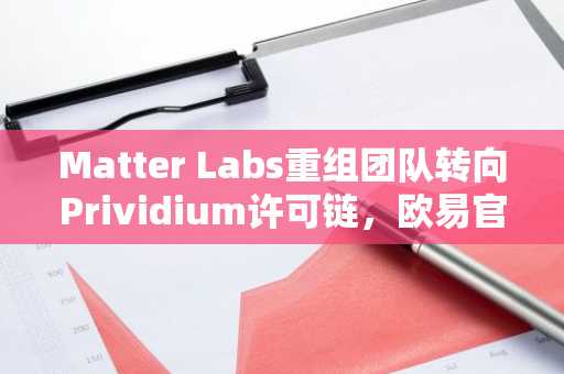 Matter Labs重组团队转向Prividium许可链,欧易官网下载获取最新区块链动态