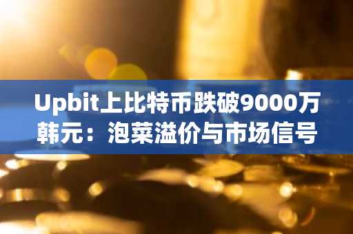 Upbit上比特币跌破9000万韩元：泡菜溢价与市场信号