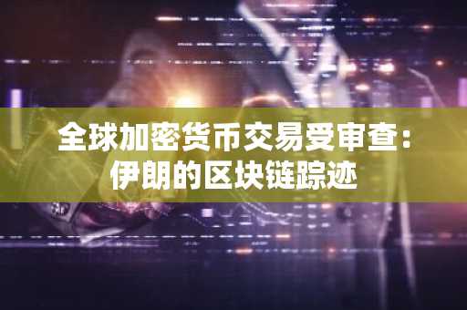 全球加密货币交易受审查：伊朗的区块链踪迹