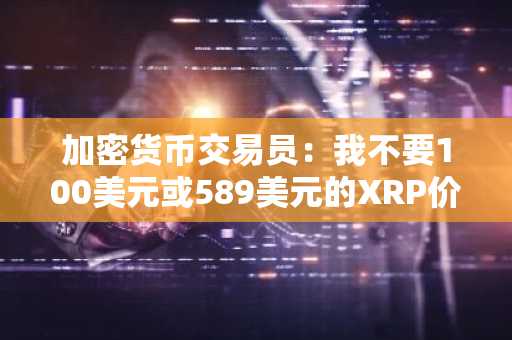 加密货币交易员：我不要100美元或589美元的XRP价格，这才是我的目标价