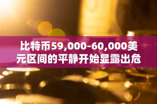 比特币59,000-60,000美元区间的平静开始显露出危险