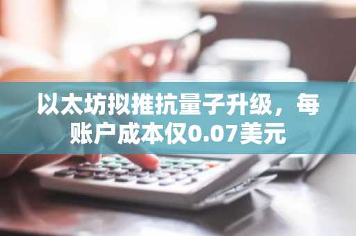 以太坊拟推抗量子升级，每账户成本仅0.07美元