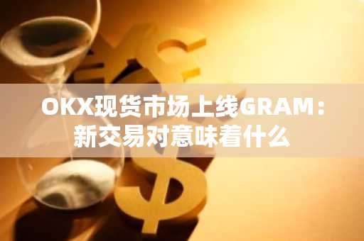 OKX现货市场上线GRAM:新交易对意味着什么