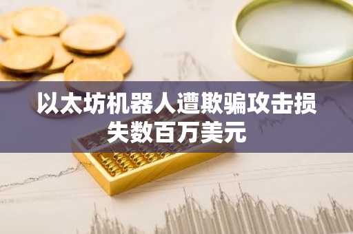 以太坊机器人遭欺骗攻击损失数百万美元