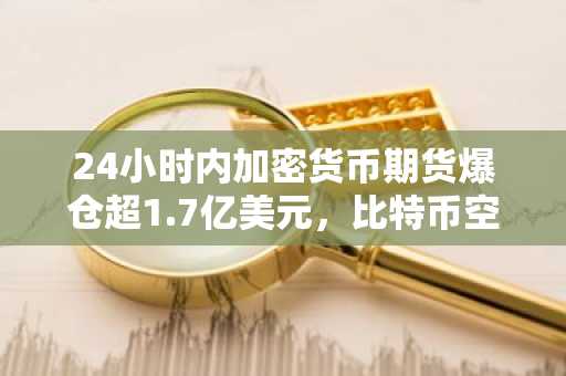 24小时内加密货币期货爆仓超1.7亿美元,比特币空头与以太坊多头遭重创
