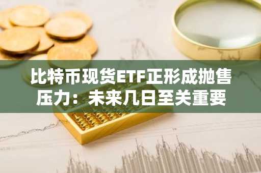 比特币现货ETF正形成抛售压力:未来几日至关重要