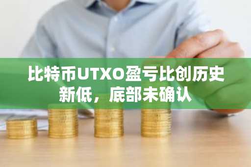 比特币UTXO盈亏比创历史新低，底部未确认