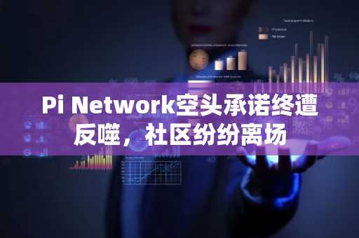 Pi Network空头承诺终遭反噬,社区纷纷离场