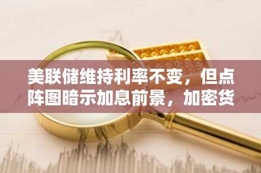 美联储维持利率不变,但点阵图暗示加息前景,加密货币前景蒙阴