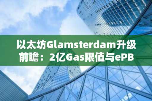 以太坊Glamsterdam升级前瞻：2亿Gas限值与ePBS如何重塑费用生态