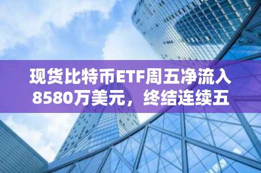 现货比特币ETF周五净流入8580万美元，终结连续五日出逃势头