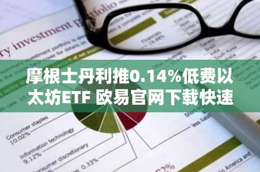 摩根士丹利推0.14%低费以太坊ETF 欧易官网下载快速注册参与