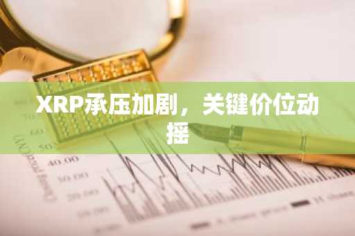 XRP承压加剧,关键价位动摇